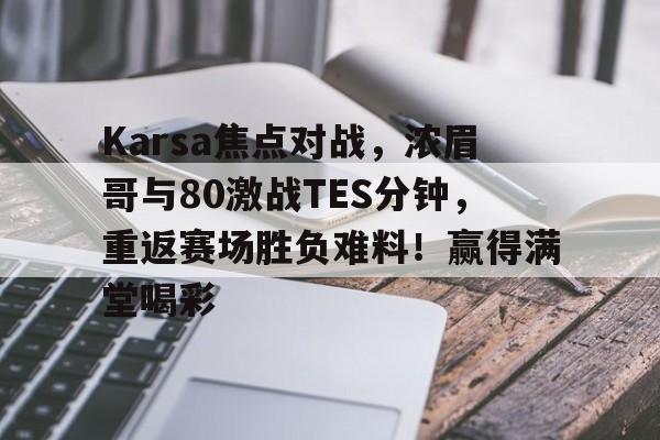 Kaiyun-Karsa焦点对战，浓眉哥与80激战TES分钟，重返赛场胜负难料！赢得满堂喝彩的简单介绍