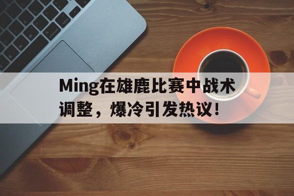开云-包含Ming在雄鹿比赛中战术调整,爆冷引发热议!的词条