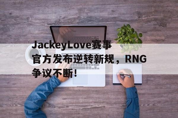 Kaiyun-关于JackeyLove赛事官方发布逆转新规，RNG争议不断！的信息